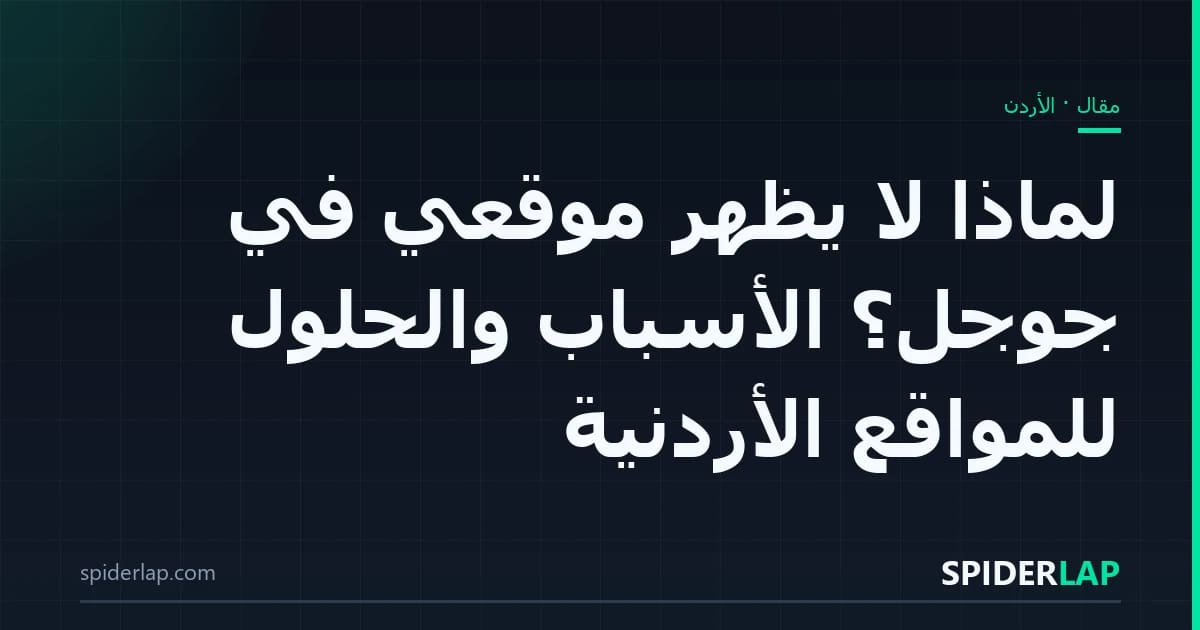 لماذا لا يظهر موقعي في جوجل؟ الأسباب والحلول للمواقع الأردنية